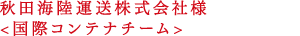 秋田海陸運送株式会社様<国際コンテナチーム>